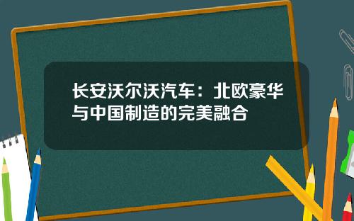 长安沃尔沃汽车：北欧豪华与中国制造的完美融合