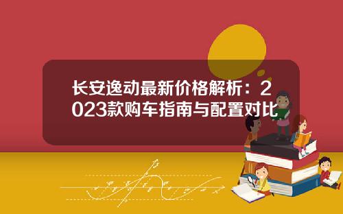 长安逸动最新价格解析：2023款购车指南与配置对比