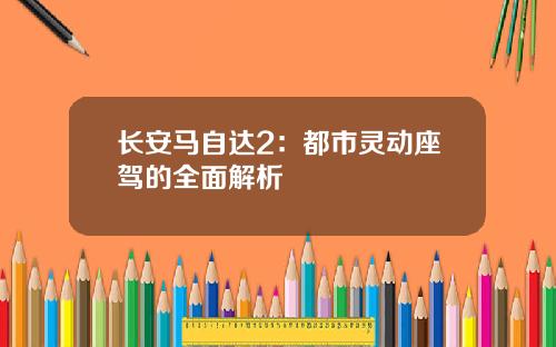 长安马自达2：都市灵动座驾的全面解析