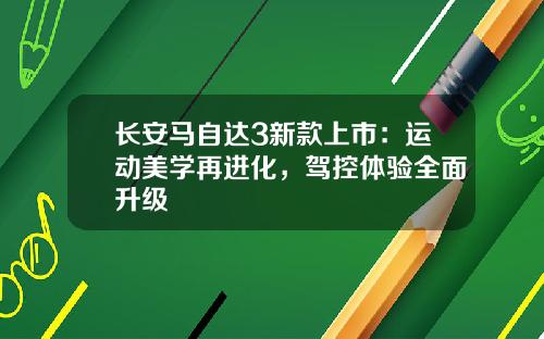 长安马自达3新款上市：运动美学再进化，驾控体验全面升级