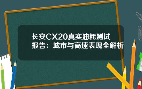 长安CX20真实油耗测试报告：城市与高速表现全解析
