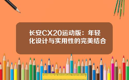 长安CX20运动版：年轻化设计与实用性的完美结合