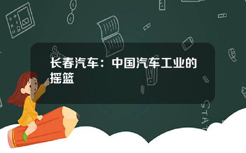 长春汽车：中国汽车工业的摇篮