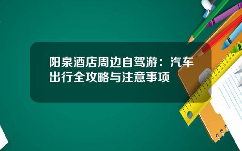 阳泉酒店周边自驾游：汽车出行全攻略与注意事项