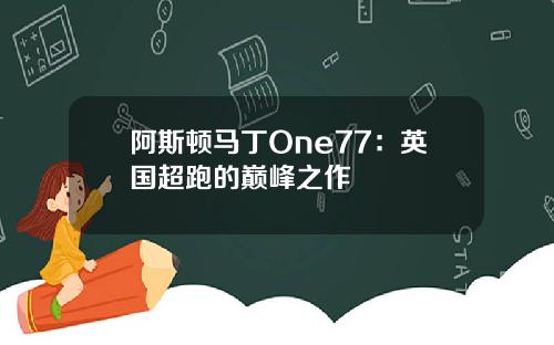阿斯顿马丁One77：英国超跑的巅峰之作