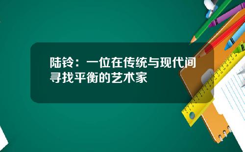 陆铃：一位在传统与现代间寻找平衡的艺术家