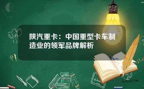 陕汽重卡：中国重型卡车制造业的领军品牌解析