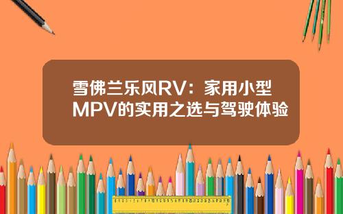 雪佛兰乐风RV：家用小型MPV的实用之选与驾驶体验