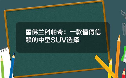 雪佛兰科帕奇：一款值得信赖的中型SUV选择