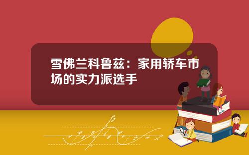 雪佛兰科鲁兹：家用轿车市场的实力派选手