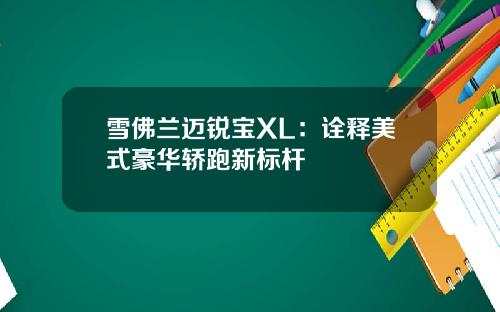 雪佛兰迈锐宝XL：诠释美式豪华轿跑新标杆