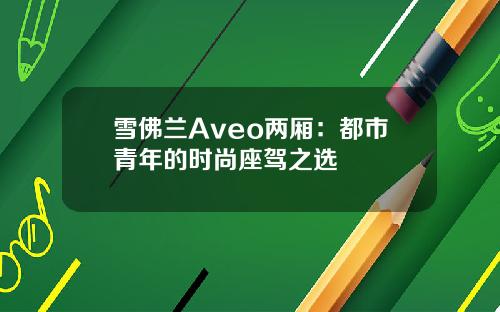 雪佛兰Aveo两厢：都市青年的时尚座驾之选