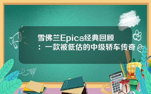 雪佛兰Epica经典回顾：一款被低估的中级轿车传奇