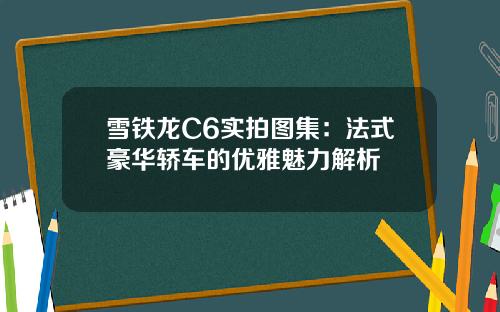 雪铁龙C6实拍图集：法式豪华轿车的优雅魅力解析
