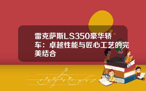 雷克萨斯LS350豪华轿车：卓越性能与匠心工艺的完美结合