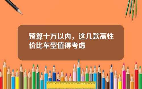 预算十万以内，这几款高性价比车型值得考虑