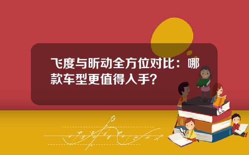 飞度与昕动全方位对比：哪款车型更值得入手？