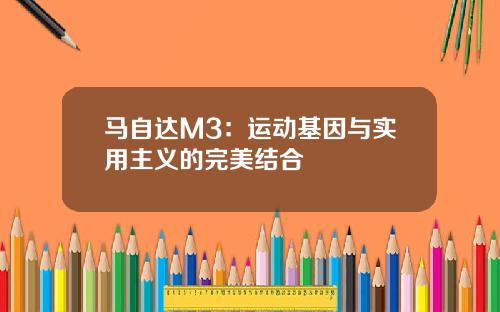 马自达M3：运动基因与实用主义的完美结合