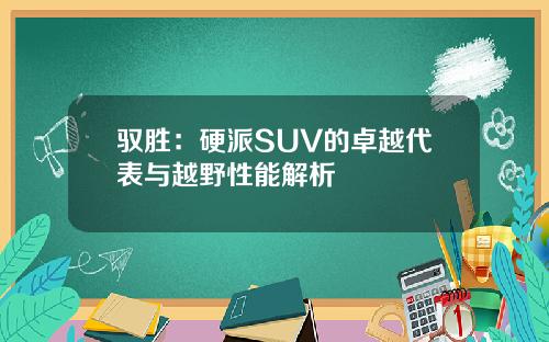 驭胜：硬派SUV的卓越代表与越野性能解析