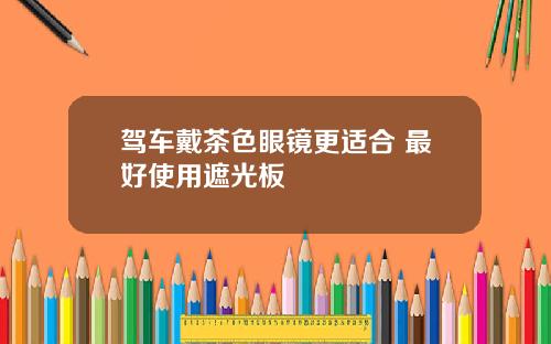 驾车戴茶色眼镜更适合 最好使用遮光板