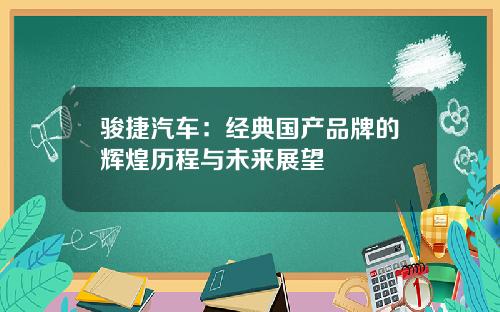 骏捷汽车：经典国产品牌的辉煌历程与未来展望