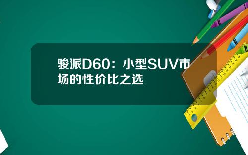 骏派D60：小型SUV市场的性价比之选