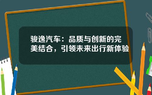 骏逸汽车：品质与创新的完美结合，引领未来出行新体验