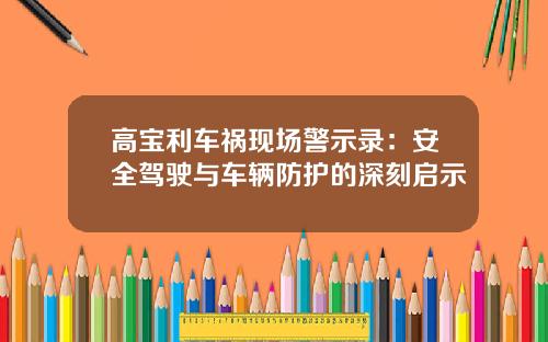 高宝利车祸现场警示录：安全驾驶与车辆防护的深刻启示