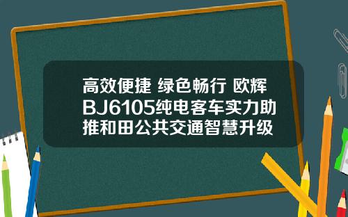 高效便捷 绿色畅行 欧辉BJ6105纯电客车实力助推和田公共交通智慧升级