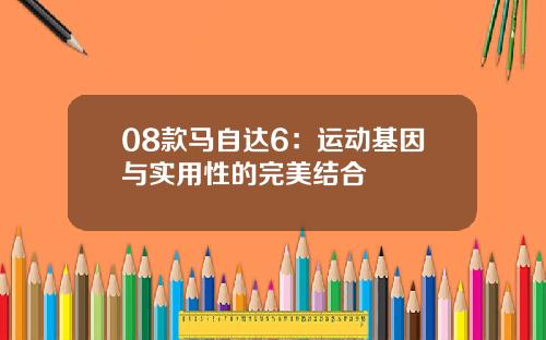 08款马自达6：运动基因与实用性的完美结合