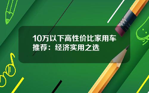 10万以下高性价比家用车推荐：经济实用之选