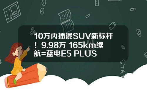 10万内插混SUV新标杆！9.98万+165km续航=蓝电E5 PLUS
