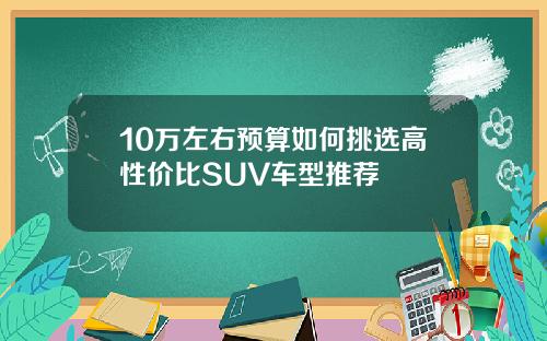 10万左右预算如何挑选高性价比SUV车型推荐