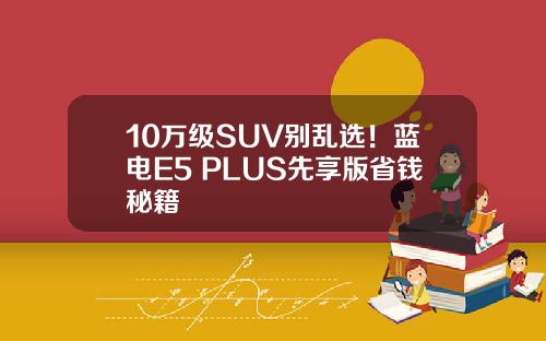 10万级SUV别乱选！蓝电E5 PLUS先享版省钱秘籍