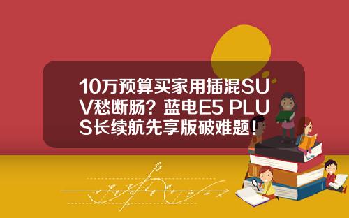 10万预算买家用插混SUV愁断肠？蓝电E5 PLUS长续航先享版破难题！