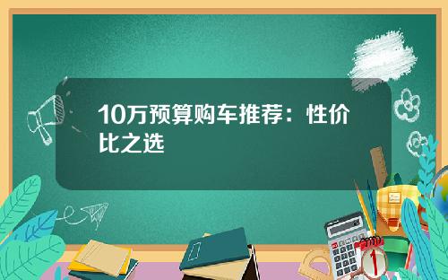10万预算购车推荐：性价比之选