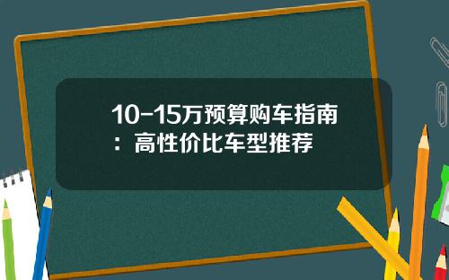 10-15万预算购车指南：高性价比车型推荐