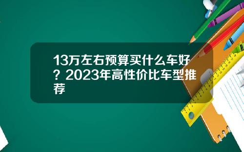 13万左右预算买什么车好？2023年高性价比车型推荐