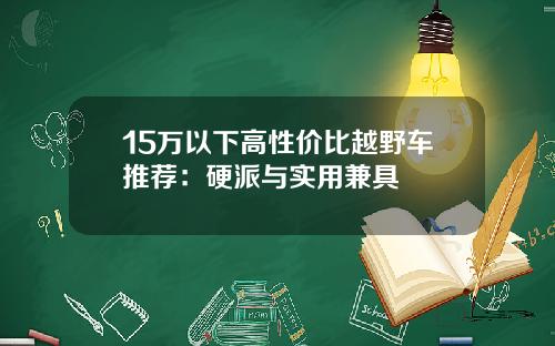 15万以下高性价比越野车推荐：硬派与实用兼具