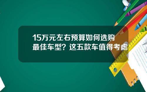 15万元左右预算如何选购最佳车型？这五款车值得考虑