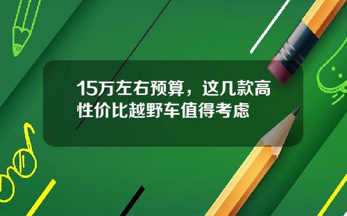 15万左右预算，这几款高性价比越野车值得考虑