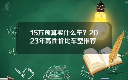 15万预算买什么车？2023年高性价比车型推荐