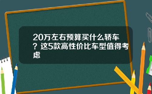 20万左右预算买什么轿车？这5款高性价比车型值得考虑