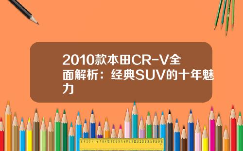2010款本田CR-V全面解析：经典SUV的十年魅力