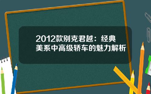 2012款别克君越：经典美系中高级轿车的魅力解析