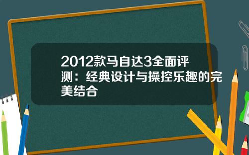 2012款马自达3全面评测：经典设计与操控乐趣的完美结合