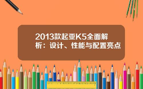 2013款起亚K5全面解析：设计、性能与配置亮点