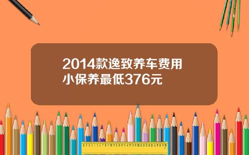 2014款逸致养车费用 小保养最低376元