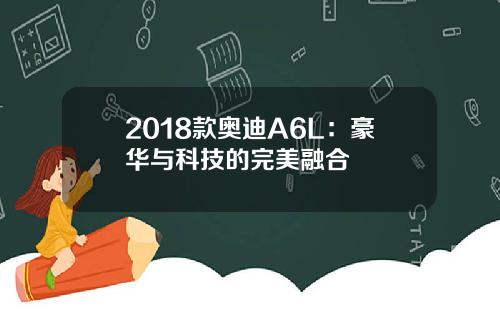 2018款奥迪A6L：豪华与科技的完美融合