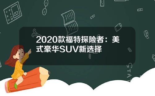 2020款福特探险者：美式豪华SUV新选择